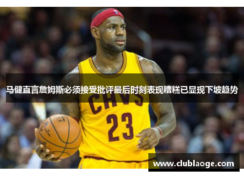 马健直言詹姆斯必须接受批评最后时刻表现糟糕已显现下坡趋势 马健直言詹姆斯必须接受批评最后时刻表现糟糕已显现下坡趋势